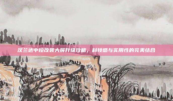 汉兰达中控改装大屏升级攻略,科技感与实用性的完美结合