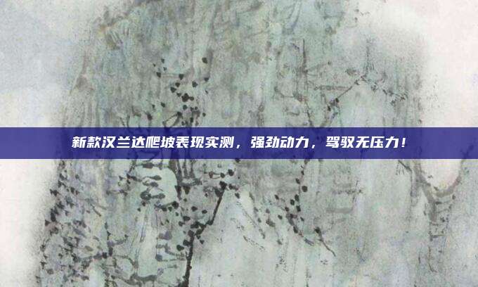 新款汉兰达爬坡表现实测,强劲动力,驾驭无压力!