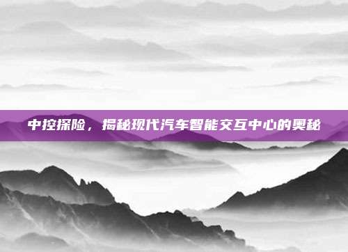 中控探险，揭秘现代汽车智能交互中心的奥秘