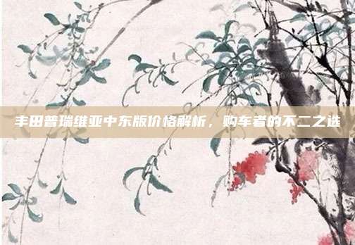 丰田普瑞维亚中东版价格解析，购车者的不二之选