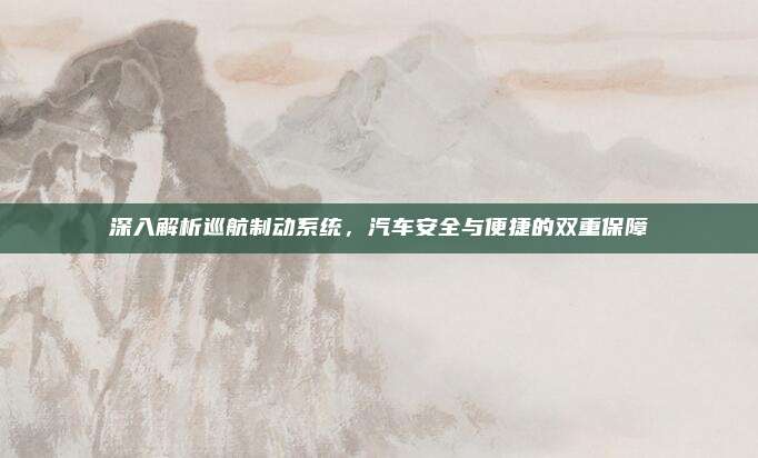 深入解析巡航制动系统,汽车安全与便捷的双重保障