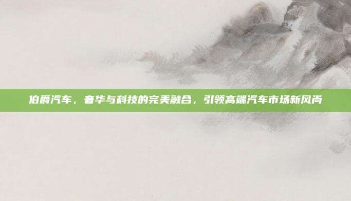 伯爵汽车,奢华与科技的完美融合,引领高端汽车市场新风尚