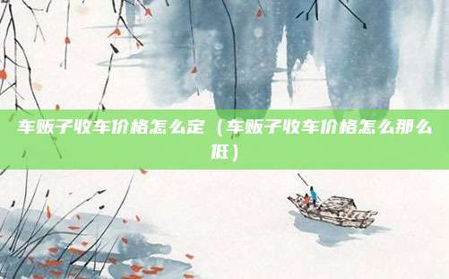 车贩子收车价格怎么定（车贩子收车价格怎么那么低）