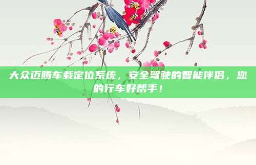 大众迈腾车载定位系统,安全驾驶的智能伴侣,您的行车好帮手!