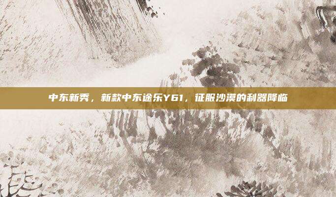 中东新秀，新款中东途乐Y61，征服沙漠的利器降临