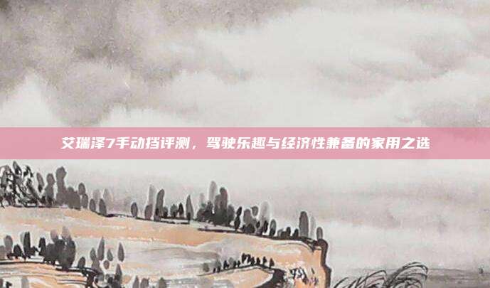 艾瑞泽7手动挡评测，驾驶乐趣与经济性兼备的家用之选