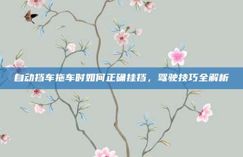 自动挡车拖车时如何正确挂挡,驾驶技巧全解析