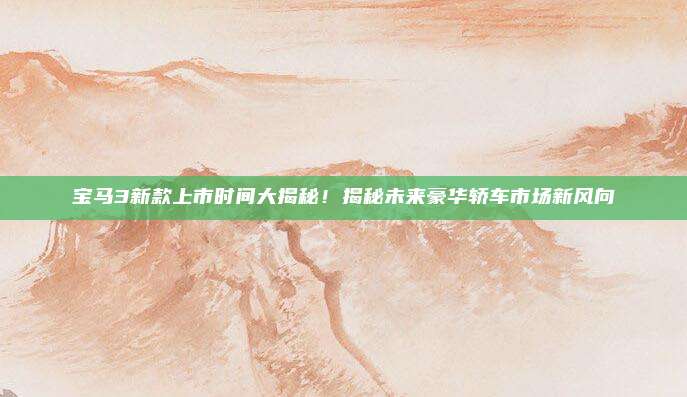 宝马3新款上市时间大揭秘!揭秘未来豪华轿车市场新风向