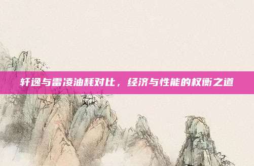 轩逸与雷凌油耗对比,经济与性能的权衡之道
