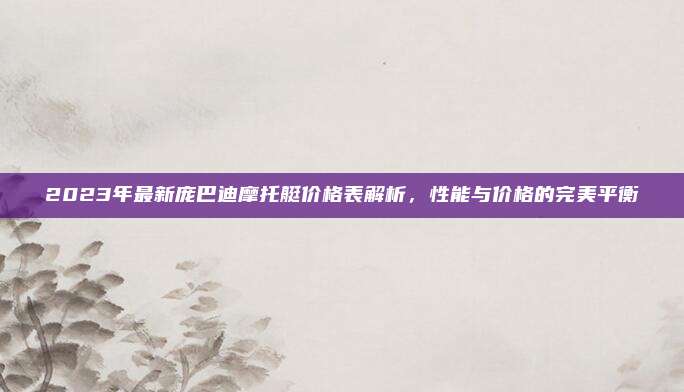 2023年最新庞巴迪摩托艇价格表解析,性能与价格的完美平衡