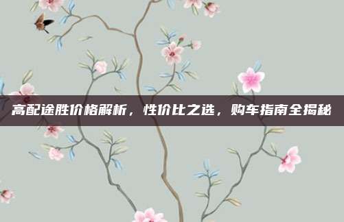 高配途胜价格解析,性价比之选,购车指南全揭秘