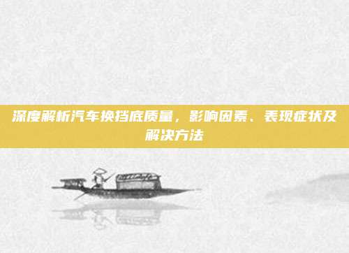 深度解析汽车换挡底质量,影响因素、表现症状及解决方法