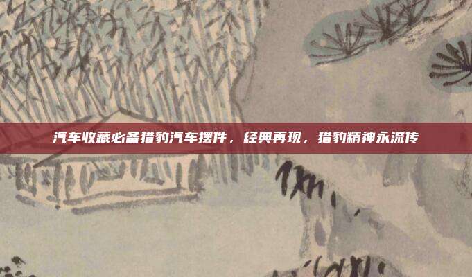 汽车收藏必备猎豹汽车摆件,经典再现,猎豹精神永流传