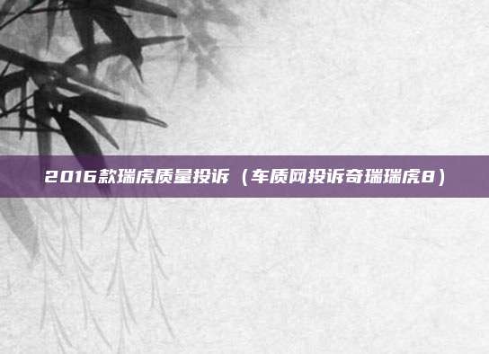2016款瑞虎质量投诉（车质网投诉奇瑞瑞虎8）