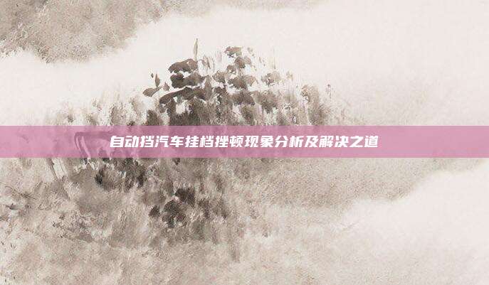 自动挡汽车挂档挫顿现象分析及解决之道