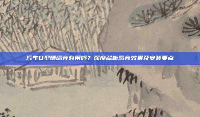 汽车U型槽隔音有用吗？深度解析隔音效果及安装要点
