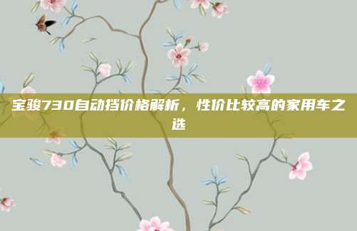 宝骏730自动挡价格解析，性价比较高的家用车之选