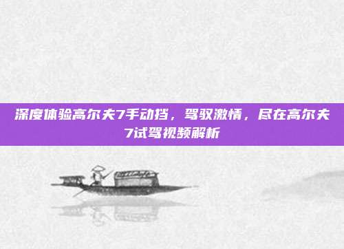深度体验高尔夫7手动挡,驾驭激情,尽在高尔夫7试驾视频解析