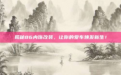 揭秘86内饰改装,让你的爱车焕发新生!