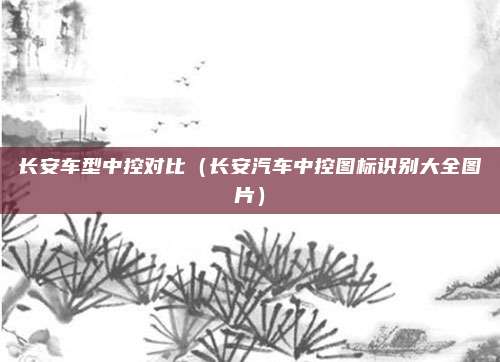 长安车型中控对比（长安汽车中控图标识别大全图片）