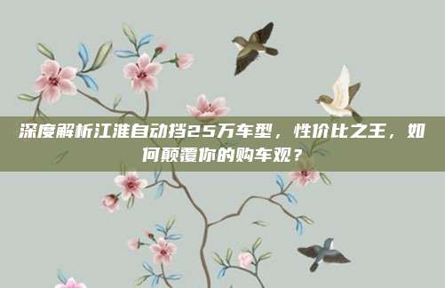 深度解析江淮自动挡25万车型,性价比之王,如何颠覆你的购车观?
