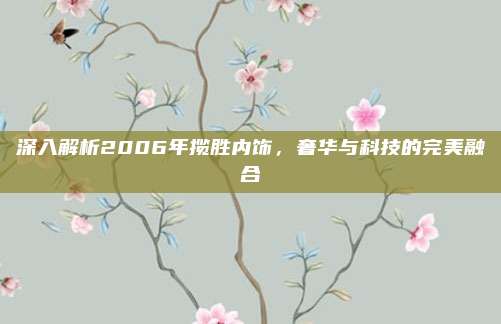 深入解析2006年揽胜内饰,奢华与科技的完美融合