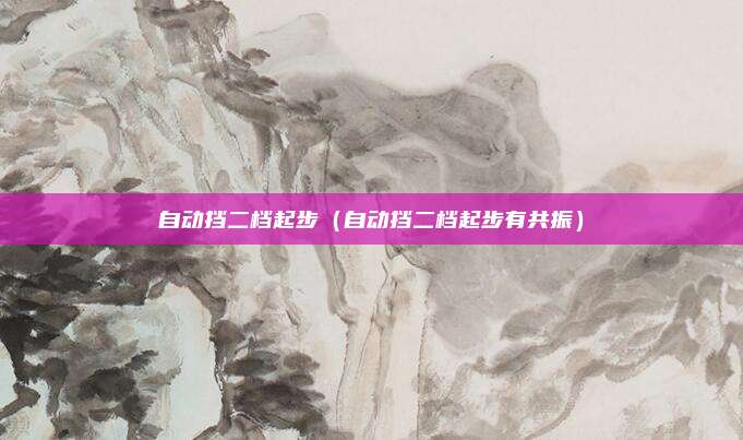 自动挡二档起步（自动挡二档起步有共振）