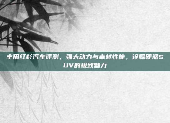 丰田红杉汽车评测,强大动力与卓越性能,诠释硬派SUV的极致魅力