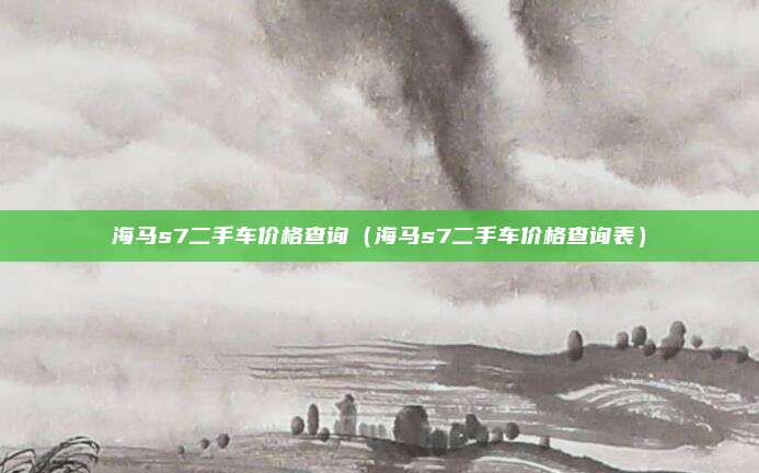 海马s7二手车价格查询（海马s7二手车价格查询表）