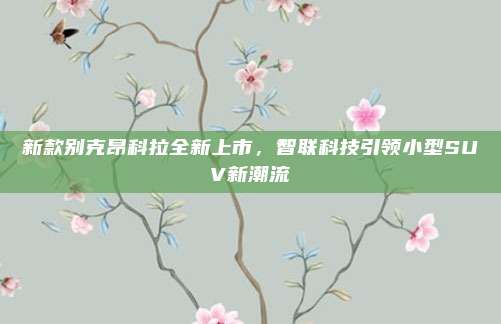 新款别克昂科拉全新上市,智联科技引领小型SUV新潮流
