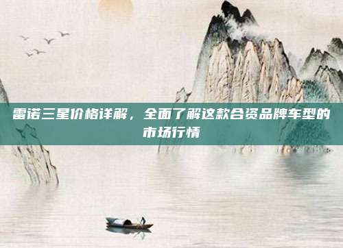 雷诺三星价格详解，全面了解这款合资品牌车型的市场行情