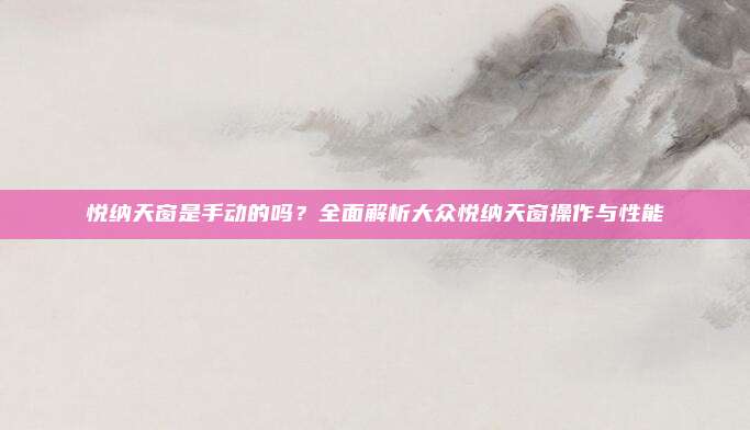 悦纳天窗是手动的吗?全面解析大众悦纳天窗操作与性能