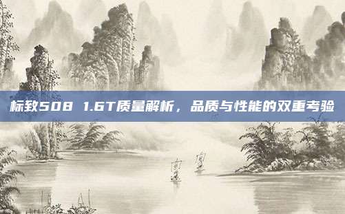 标致508 1.6T质量解析,品质与性能的双重考验