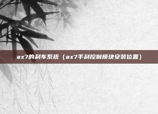 ax7的刹车系统（ax7手刹控制模块安装位置）
