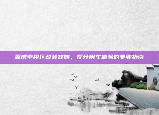翼虎中控区改装攻略,提升用车体验的专业指南