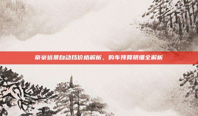 帝豪远景自动挡价格解析,购车预算明细全解析