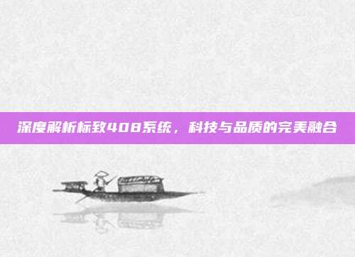 深度解析标致408系统,科技与品质的完美融合
