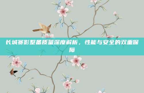 长城赛影整备质量深度解析，性能与安全的双重保障