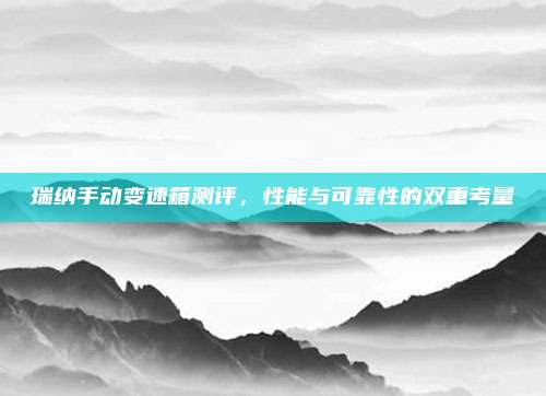 瑞纳手动变速箱测评，性能与可靠性的双重考量