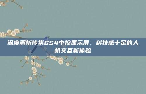 深度解析传祺GS4中控显示屏，科技感十足的人机交互新体验