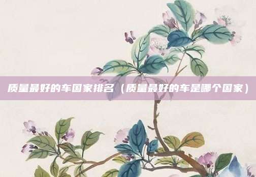 质量最好的车国家排名（质量最好的车是哪个国家）