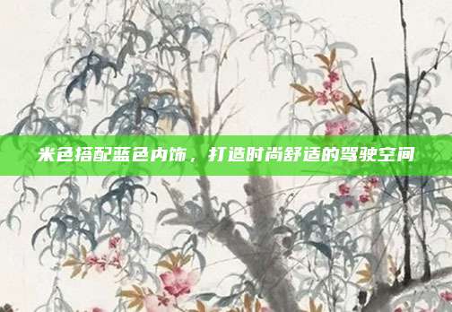 米色搭配蓝色内饰，打造时尚舒适的驾驶空间