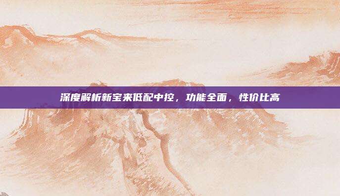 深度解析新宝来低配中控，功能全面，性价比高