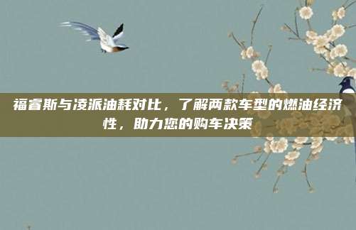 福睿斯与凌派油耗对比，了解两款车型的燃油经济性，助力您的购车决策