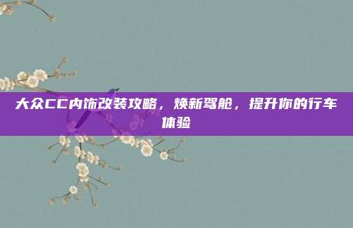 大众CC内饰改装攻略,焕新驾舱,提升你的行车体验