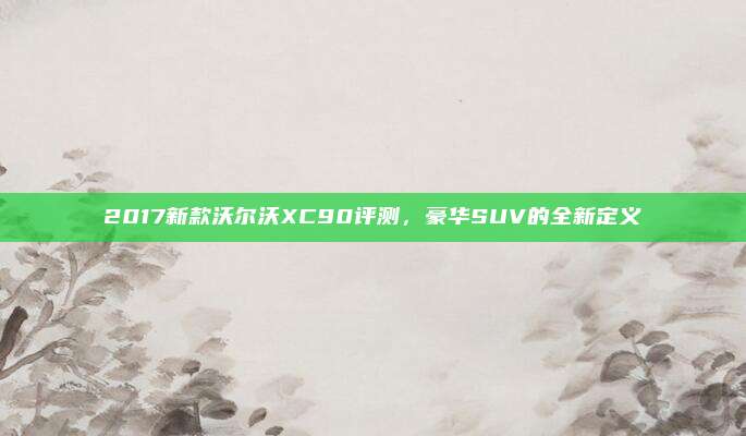 2017新款沃尔沃XC90评测，豪华SUV的全新定义