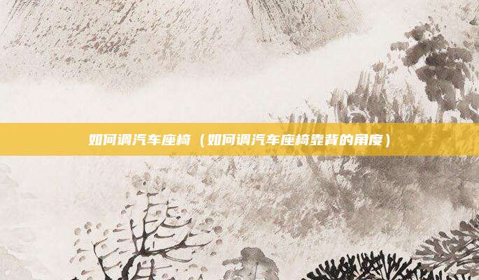 如何调汽车座椅（如何调汽车座椅靠背的角度）