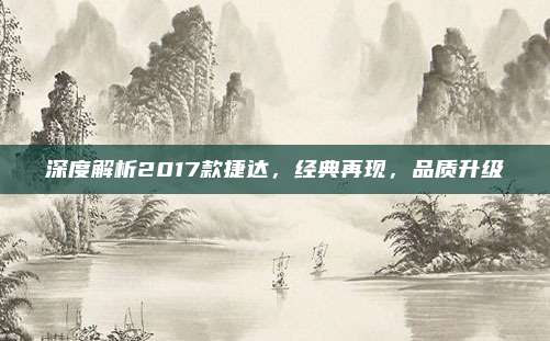 深度解析2017款捷达,经典再现,品质升级