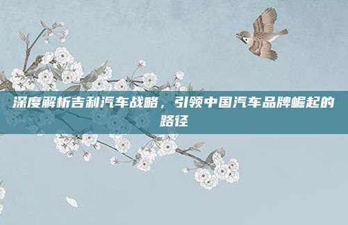 深度解析吉利汽车战略,引领中国汽车品牌崛起的路径