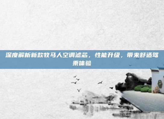 深度解析新款牧马人空调滤芯，性能升级，带来舒适驾乘体验